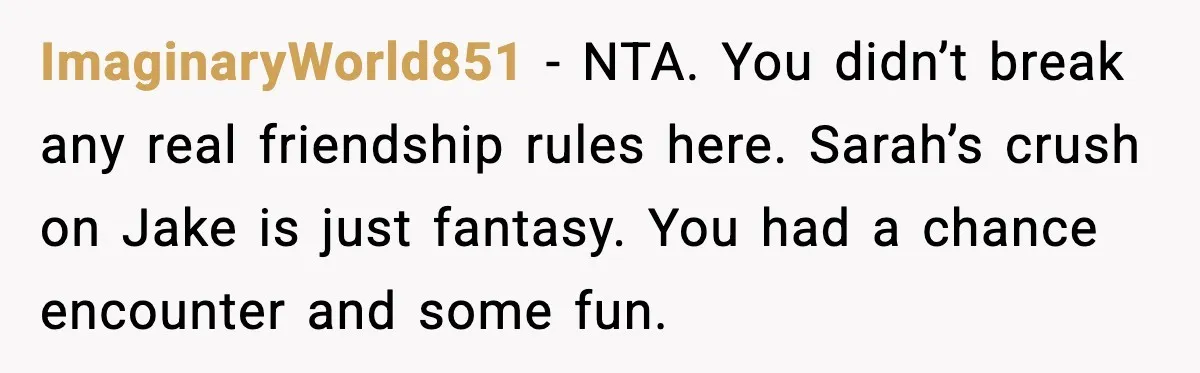 ImaginaryWorld851 - NTA. You didn’t break any real friendship rules here. Sarah’s crush on Jake is just fantasy. You had a chance encounter and some fun.