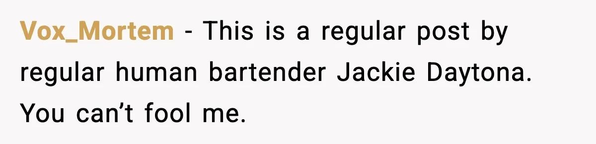 Vox_Mortem - This is a regular post by regular human bartender Jackie Daytona. You can’t fool me.