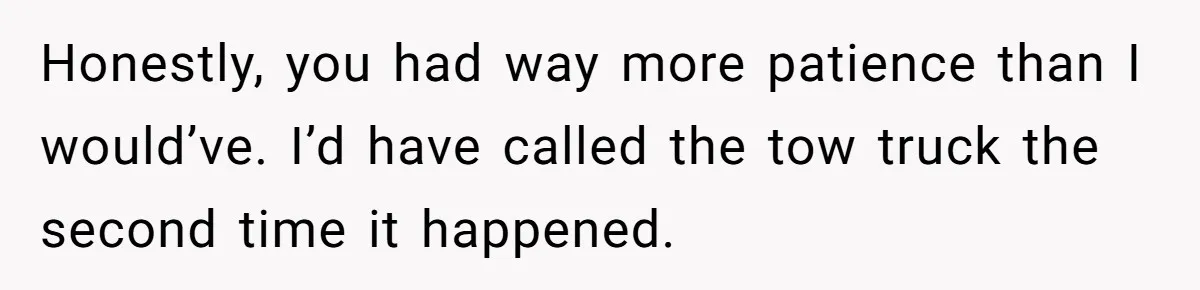 Honestly, you had way more patience than I would’ve. I’d have called the tow truck the second time it happened.