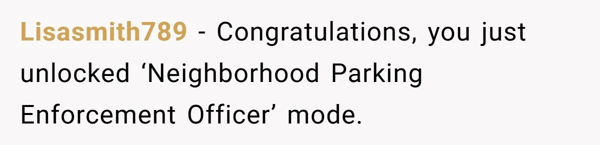 Lisasmith789 − Congratulations, you just unlocked ‘Neighborhood Parking Enforcement Officer’ mode.