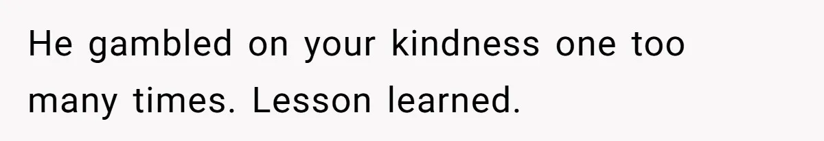 He gambled on your kindness one too many times. Lesson learned.