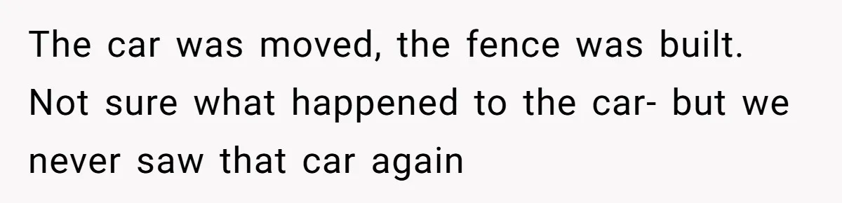 The car was moved, the fence was built. Not sure what happened to the car- but we never saw that car again