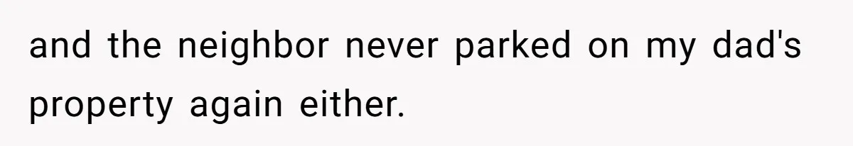 and the neighbor never parked on my dad's property again either.