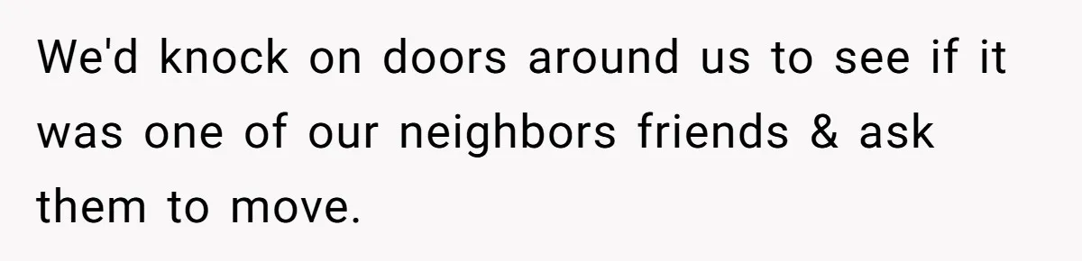 We'd knock on doors around us to see if it was one of our neighbors friends & ask them to move.