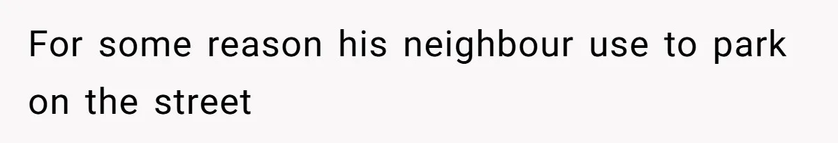 For some reason his neighbour use to park on the street