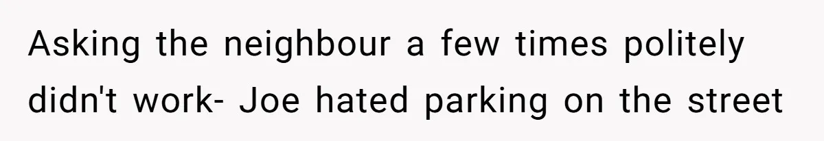 Asking the neighbour a few times politely didn't work- Joe hated parking on the street