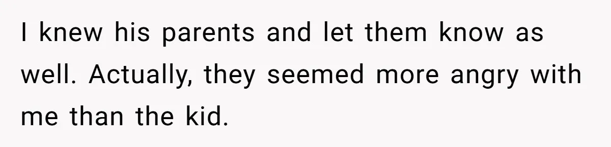 I knew his parents and let them know as well. Actually, they seemed more angry with me than the kid.