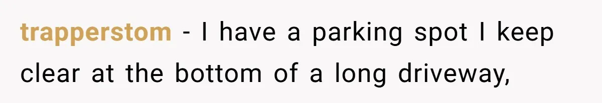 trapperstom − I have a parking spot I keep clear at the bottom of a long driveway,