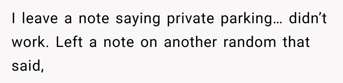 I leave a note saying private parking… didn’t work. Left a note on another random that said,