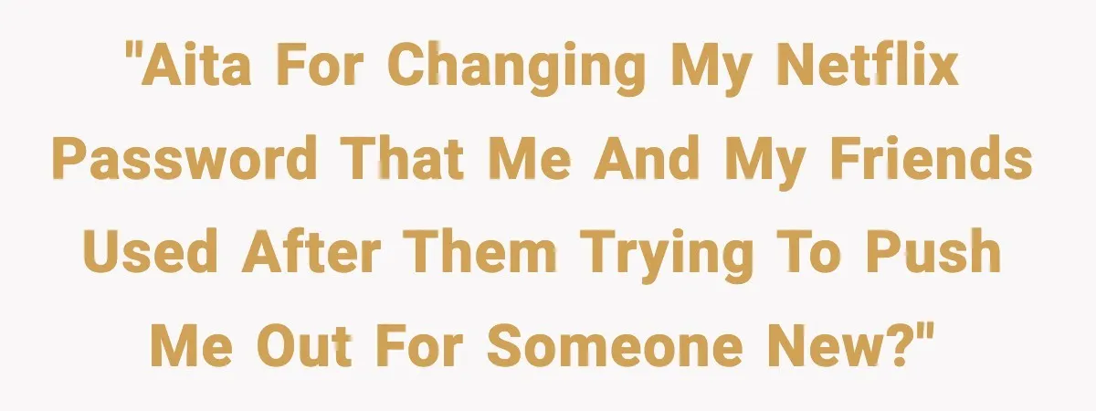 "Aita for changing my Netflix password that me and my friends used after them trying to push me out for someone new?"