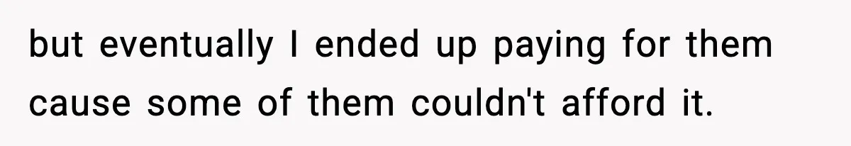 but eventually I ended up paying for them cause some of them couldn't afford it.