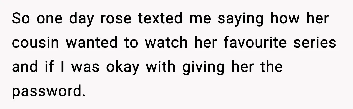 So one day rose texted me saying how her cousin wanted to watch her favourite series and if I was okay with giving her the password.