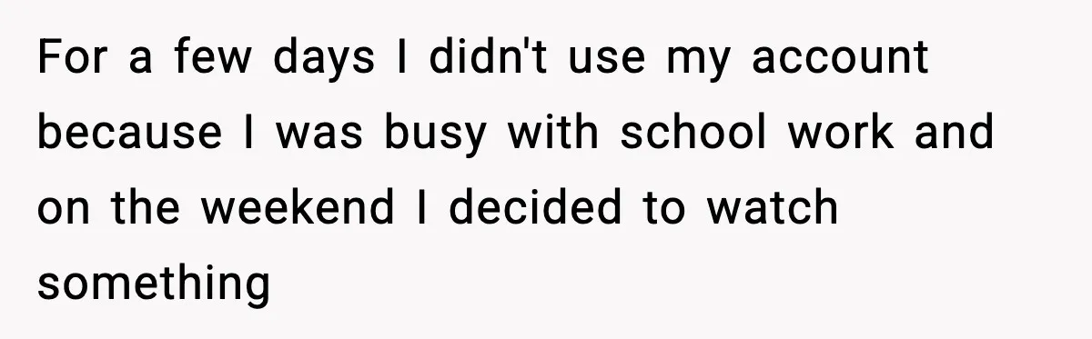 For a few days I didn't use my account because I was busy with school work and on the weekend I decided to watch something