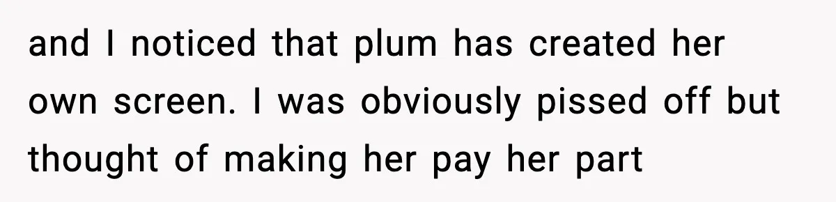 and I noticed that plum has created her own screen. I was obviously pissed off but thought of making her pay her part