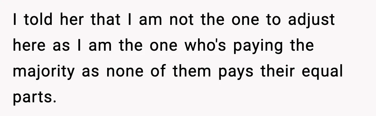 I told her that I am not the one to adjust here as I am the one who's paying the majority as none of them pays their equal parts.