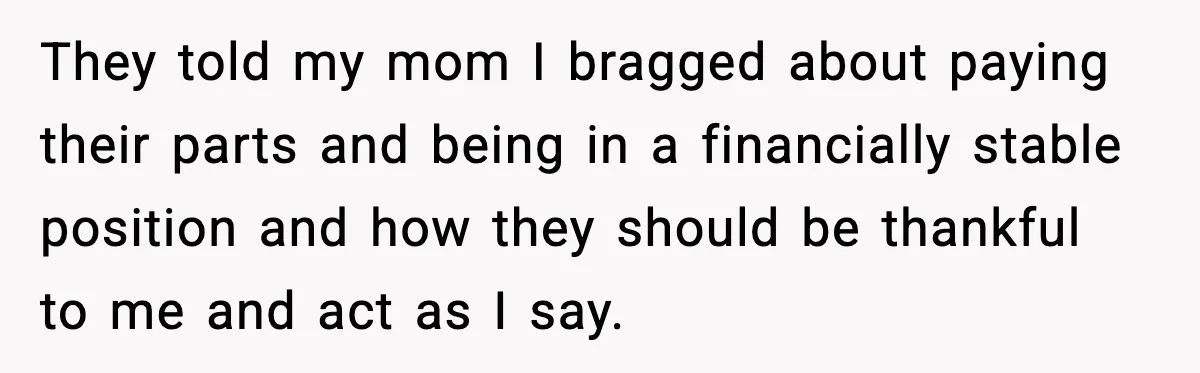 They told my mom I bragged about paying their parts and being in a financially stable position and how they should be thankful to me and act as I say.