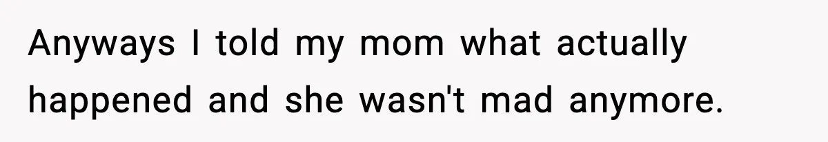 Anyways I told my mom what actually happened and she wasn't mad anymore.