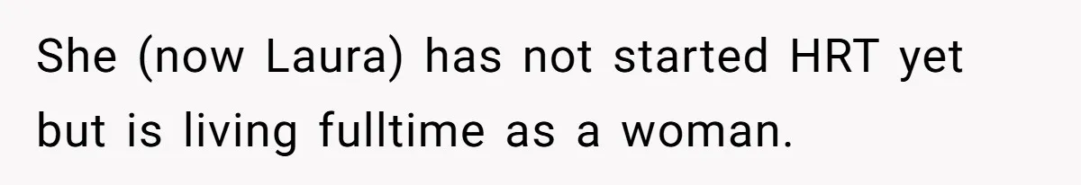 She (now Laura) has not started HRT yet but is living fulltime as a woman.