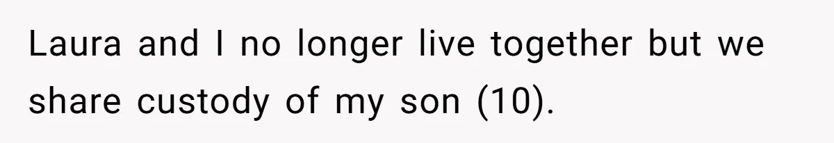 Laura and I no longer live together but we share custody of my son (10).