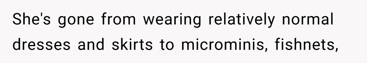 She's gone from wearing relatively normal dresses and skirts to microminis, fishnets,