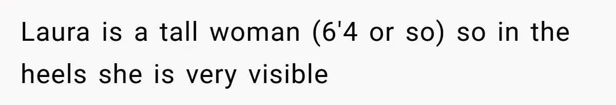 Laura is a tall woman (6'4 or so) so in the heels she is very visible