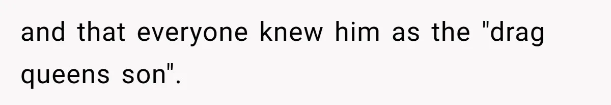 and that everyone knew him as the "drag queens son".