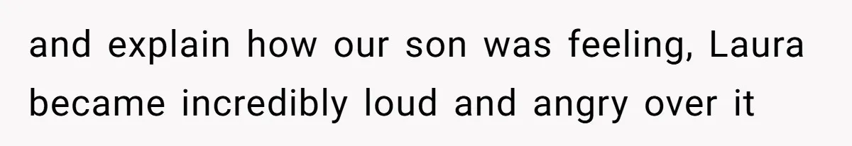 and explain how our son was feeling, Laura became incredibly loud and angry over it
