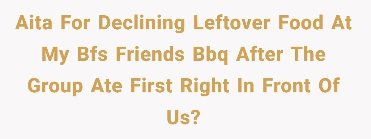 AITA for declining leftover food at my bfs friends BBQ after the group ate first right in front of us?