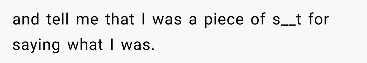 and tell me that I was a piece of s__t for saying what I was.