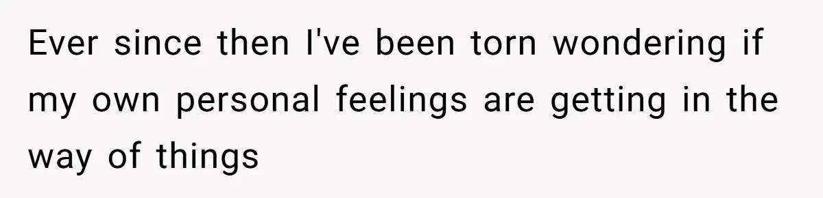 Ever since then I've been torn wondering if my own personal feelings are getting in the way of things