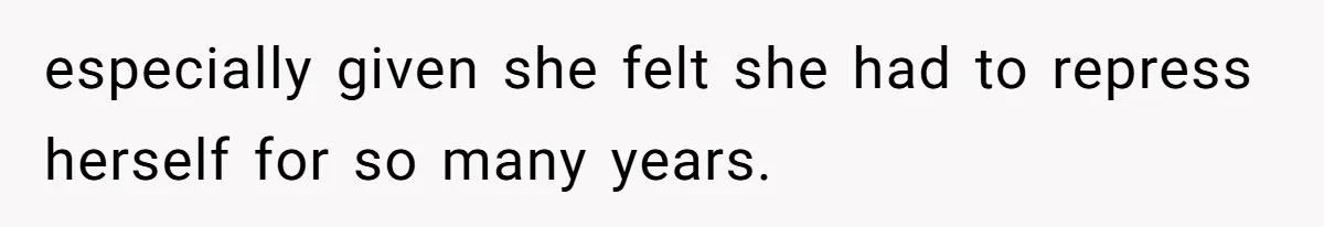 especially given she felt she had to repress herself for so many years.