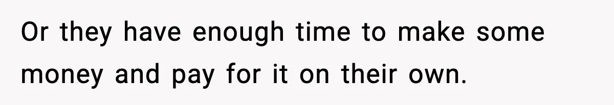Or they have enough time to make some money and pay for it on their own.