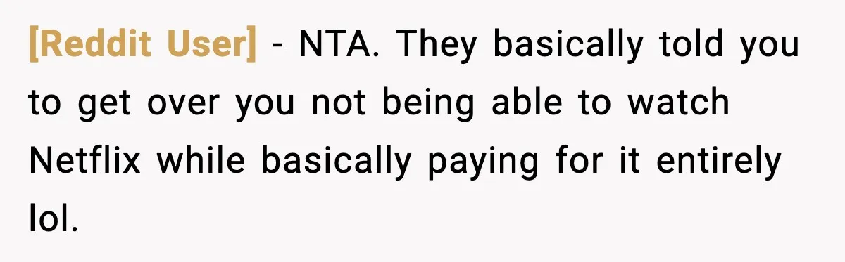 [Reddit User] - NTA. They basically told you to get over you not being able to watch Netflix while basically paying for it entirely lol.