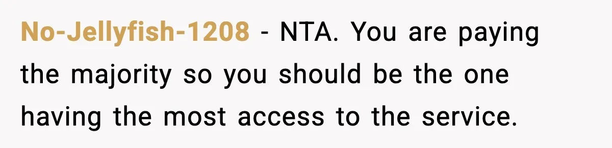 No-Jellyfish-1208 - NTA. You are paying the majority so you should be the one having the most access to the service.