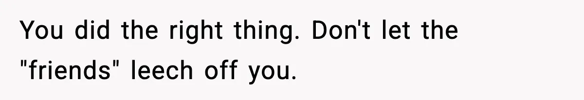 You did the right thing. Don't let the "friends" leech off you.