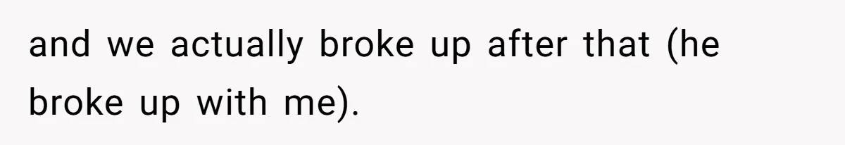 and we actually broke up after that (he broke up with me).