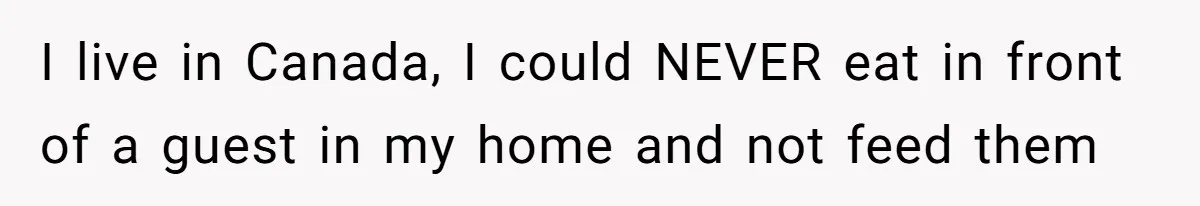 I live in Canada, I could NEVER eat in front of a guest in my home and not feed them