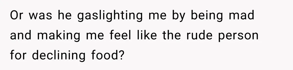Or was he gaslighting me by being mad and making me feel like the rude person for declining food?