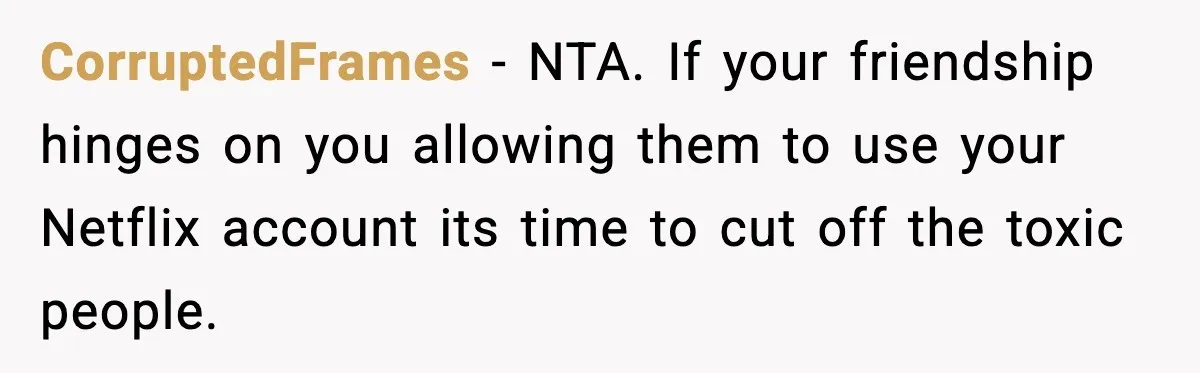 CorruptedFrames - NTA. If your friendship hinges on you allowing them to use your Netflix account its time to cut off the toxic people.