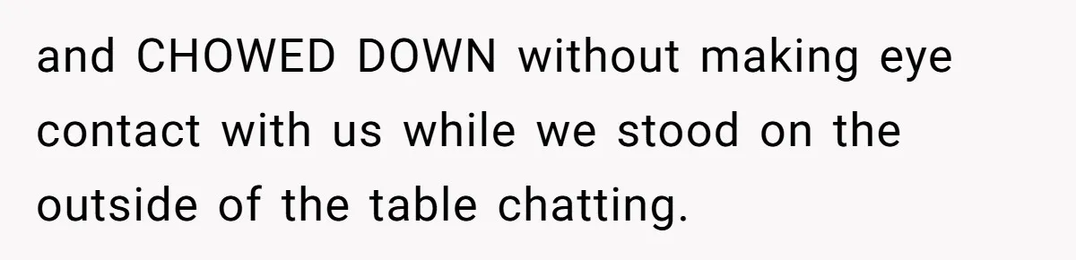 and CHOWED DOWN without making eye contact with us while we stood on the outside of the table chatting.