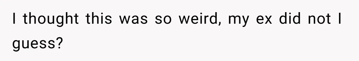 I thought this was so weird, my ex did not I guess?