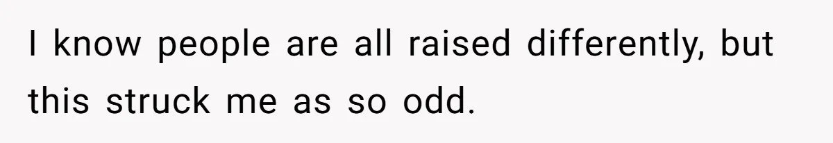 I know people are all raised differently, but this struck me as so odd.