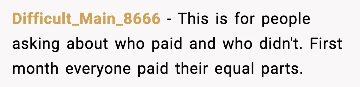 Difficult_Main_8666 - This is for people asking about who paid and who didn't. First month everyone paid their equal parts.