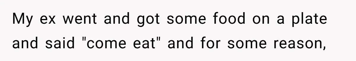 My ex went and got some food on a plate and said "come eat" and for some reason,
