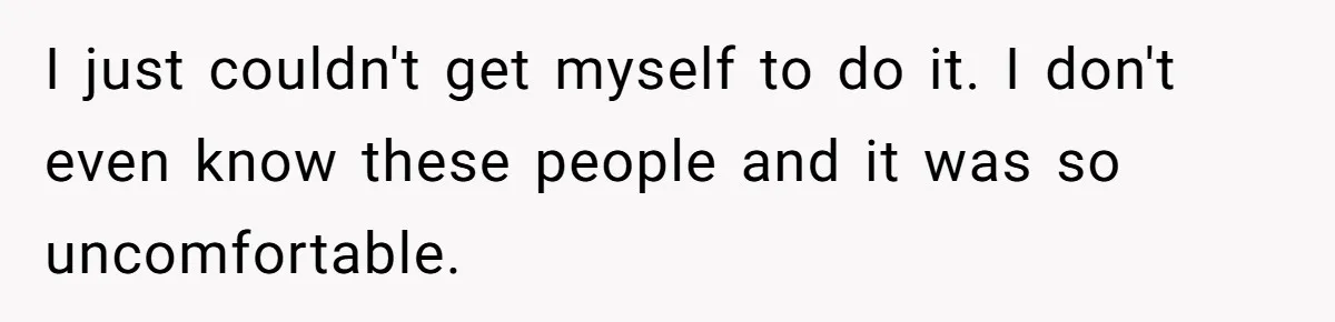 I just couldn't get myself to do it. I don't even know these people and it was so uncomfortable.