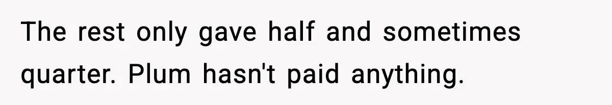 The rest only gave half and sometimes quarter. Plum hasn't paid anything.
