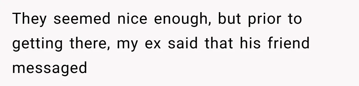 They seemed nice enough, but prior to getting there, my ex said that his friend messaged