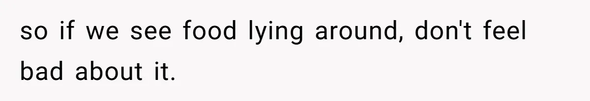 so if we see food lying around, don't feel bad about it.