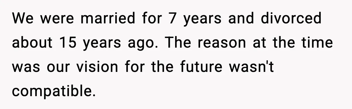 We were married for 7 years and divorced about 15 years ago. The reason at the time was our vision for the future wasn't compatible.