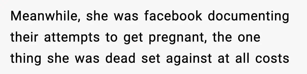 Meanwhile, she was facebook documenting their attempts to get pregnant, the one thing she was dead set against at all costs